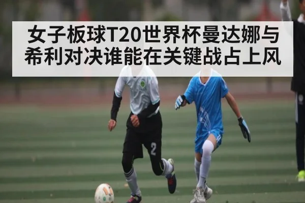 女子板球T20世界杯曼达娜与希利对决谁能在关键战占上风